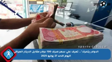 الدولار يتحرك”.. تعرف على سعر صرف 100 دولار مقابل الدينار العراقي اليوم الأحد 27 يوليو 2025